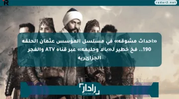 «أحداث مشوقة» في مسلسل المؤسس عثمان الحلقة 190.. فخ خطير لـ«بالا وحليمة» عبر قناة ATV والفجر الجزائرية