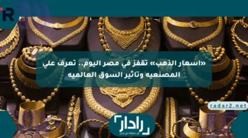 «أسعار الذهب» تقفز في مصر اليوم.. تعرف على المصنعية وتأثير السوق العالمية