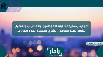 «إجازة رسمية» 3 أيام للموظفين والمدارس وتعطيل البنوك بهذا الموعد.. بشرى سعيدة لهذه الفئات!