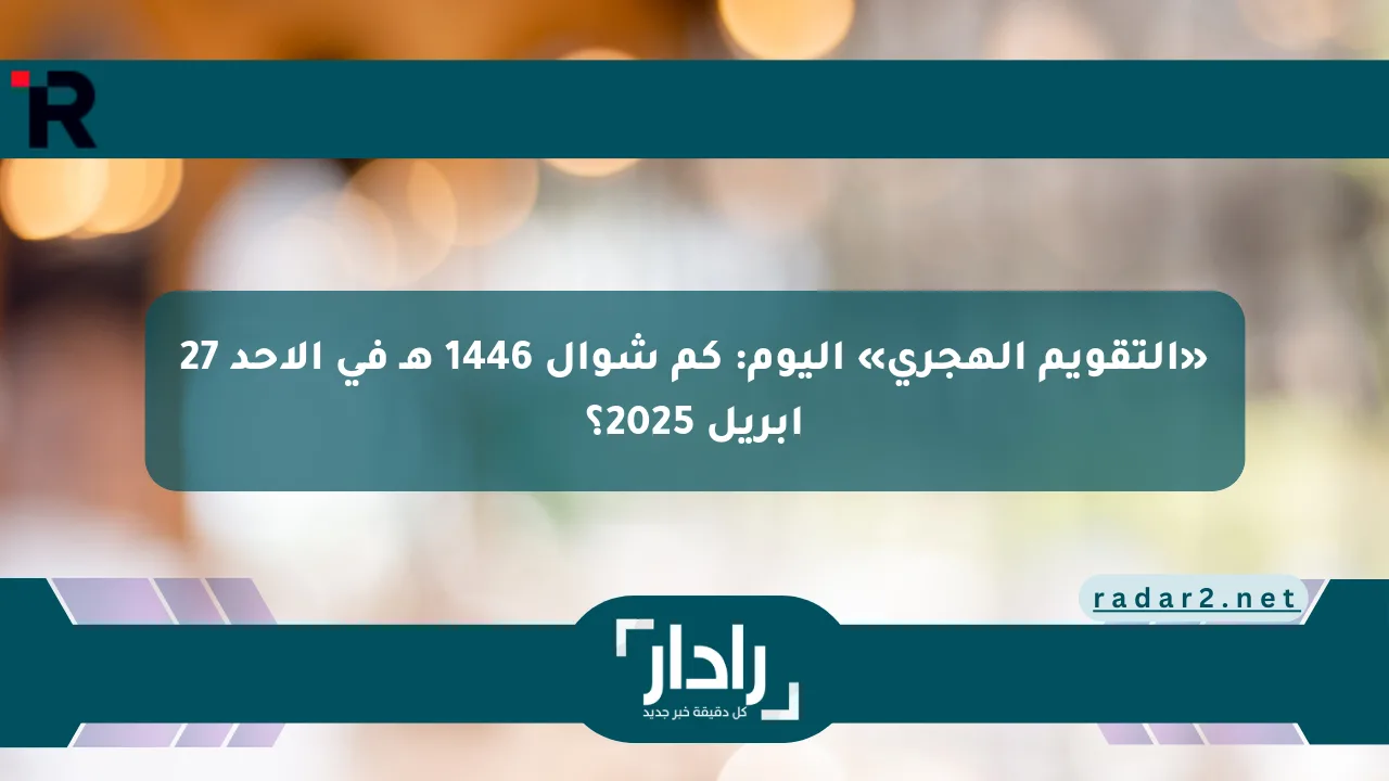 نيوز برو : «التقويم الهجري» اليوم: كم شوال 1446 هـ في الأحد 27 إبريل 2025؟