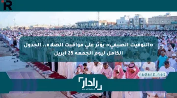 «التوقيت الصيفي» يؤثر على مواقيت الصلاة.. الجدول الكامل ليوم الجمعة 25 أبريل