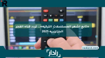 «تابع أشهر المسلسلات التركية».. تردد قناة الفجر الجزائرية 2025