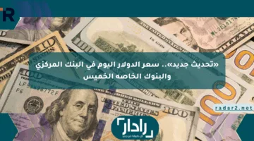 «تحديث جديد».. سعر الدولار اليوم في البنك المركزي والبنوك الخاصة الخميس