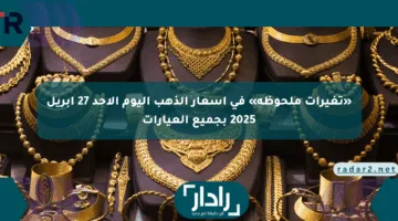 «تغيرات ملحوظة» في أسعار الذهب اليوم الأحد 27 إبريل 2025 بجميع العيارات