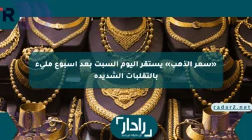 «سعر الذهب» يستقر اليوم السبت بعد أسبوع مليء بالتقلبات الشديدة