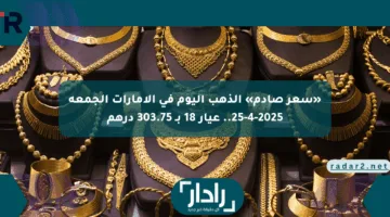 «سعر صادم» الذهب اليوم في الإمارات الجمعة 25-4-2025.. عيار 18 بـ 303.75 درهم