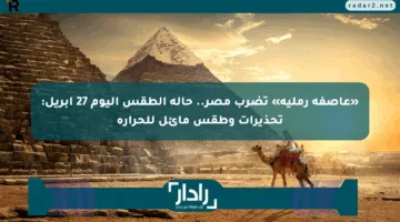 «عاصفة رملية» تضرب مصر.. حالة الطقس اليوم 27 أبريل: تحذيرات وطقس مائل للحرارة