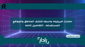 «غارات أمريكية» واسعة تكشف المناطق والمواقع المستهدفة.. التفاصيل كاملة