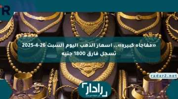 «مفاجأة كبيرة».. أسعار الذهب اليوم السبت 26-4-2025 تسجل فارق 1800 جنيه