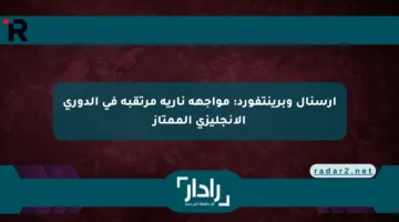 أرسنال وبرينتفورد: مواجهة نارية مرتقبة في الدوري الإنجليزي الممتاز
