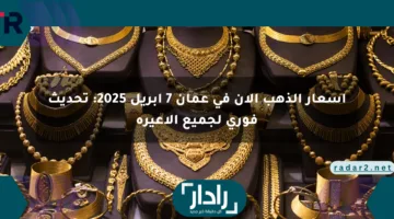 أسعار الذهب الآن في عمان 7 إبريل 2025: تحديث فوري لجميع الأعيرة