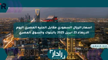 أسعار الريال السعودي مقابل الجنيه المصري اليوم الأربعاء 23 أبريل 2025 بالبنوك والسوق المصري