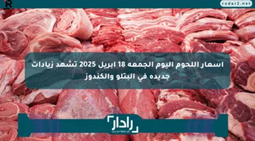 أسعار اللحوم اليوم الجمعة 18 أبريل 2025 تشهد زيادات جديدة في البتلو والكندوز