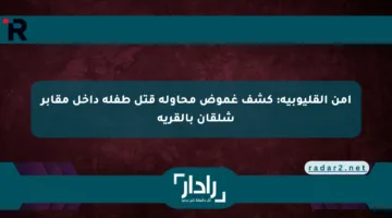 أمن القليوبية: كشف غموض محاولة قتل طفلة داخل مقابر شلقان بالقرية