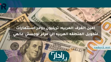 أمين الغرف العربية: تريليون دولار استثمارات لتحويل المنطقة العربية إلى مركز لوجستي عالمي