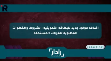 إضافة مولود جديد للبطاقة التموينية: الشروط والخطوات المطلوبة للفئات المستحقة