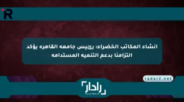 إنشاء المكاتب الخضراء: رئيس جامعة القاهرة يؤكد التزامنا بدعم التنمية المستدامة