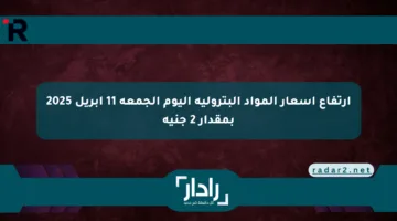ارتفاع أسعار المواد البترولية اليوم الجمعة 11 أبريل 2025 بمقدار 2 جنيه