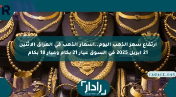 ارتفاع سعر الذهب اليوم..أسعار الذهب في العراق الاثنين 21 أبريل 2025 في السوق عيار 21 بكام وعيار 18 بكام