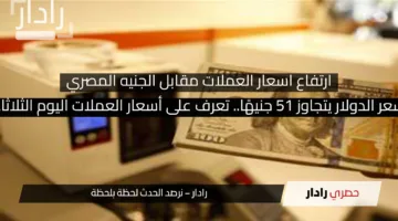 سعر الدولار يتجاوز 51 جنيهًا.. تعرف على أسعار العملات اليوم الثلاثاء