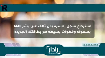 استرجاع سجل الأسرة بدل تالف عبر أبشر 1446 بسهولة وخطوات بسيطة مع بطاقتك الجديدة