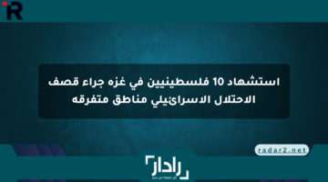 استشهاد 10 فلسطينيين في غزة جراء قصف الاحتلال الإسرائيلي مناطق متفرقة