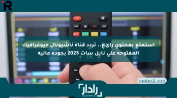 استمتع بمحتوى رائع.. تردد قناة ناشيونال جيوغرافيك المفتوحة على نايل سات 2025 بجودة عالية