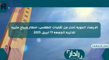 الأرصاد الجوية تحذر من تقلبات الطقس: أمطار ورياح مثيرة للأتربة الجمعة 11 أبريل 2025