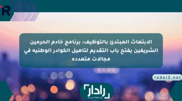 الابتعاث المبتدئ بالتوظيف: برنامج خادم الحرمين الشريفين يفتح باب التقديم لتأهيل الكوادر الوطنية في مجالات متعددة