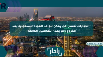 “الجوازات تفسر: هل يمكن للوافد العودة للسعودية بعد الخروج ولم يعد؟ التفاصيل الكاملة”