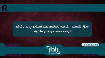 الحق نفسك.. غرامة بالألوف عند استخراج بدل فاقد لرخصة مسحوبة أو ملغية