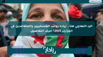 الرد النهائي هنا.. زيادة رواتب العسكريين والمتقاعدين في الجزائر 2025؟ اعرف التفاصيل