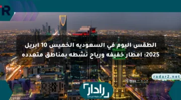 الطقس اليوم في السعودية الخميس 10 أبريل 2025: أمطار خفيفة ورياح نشطة بمناطق متعددة
