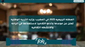 العطلة الربيعية 2025 في المغرب: وزارة التربية الوطنية تعلن عن موعدها وتدعو التلاميذ لاستغلالها في الراحة والأنشطة الثقافية