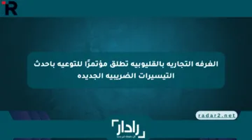 الغرفة التجارية بالقليوبية تطلق مؤتمرًا للتوعية بأحدث التيسيرات الضريبية الجديدة
