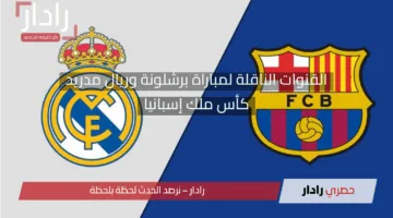 كلاسيكو ناري وملتهب.. القنوات الناقلة لمباراة برشلونة وريال مدريد الآن في كأس الملك