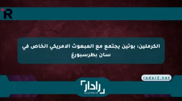 الكرملين: بوتين يجتمع مع المبعوث الأمريكي الخاص في سان بطرسبورغ