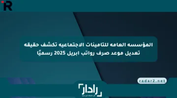 المؤسسة العامة للتأمينات الاجتماعية تكشف حقيقة تعديل موعد صرف رواتب أبريل 2025 رسميًا