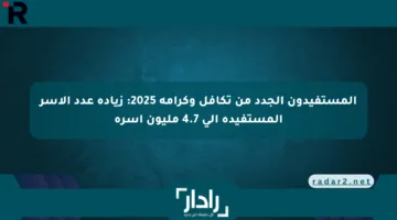 المستفيدون الجدد من تكافل وكرامة 2025: زيادة عدد الأسر المستفيدة إلى 4.7 مليون أسرة
