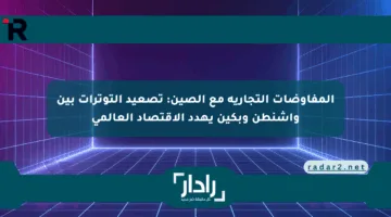 المفاوضات التجارية مع الصين: تصعيد التوترات بين واشنطن وبكين يهدد الاقتصاد العالمي