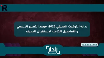 بداية التوقيت الصيفي 2025: موعد التغيير الرسمي والتفاصيل الكاملة لاستقبال الصيف