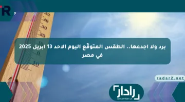 برد ولا أجدعها.. الطقس المتوقّع اليوم الأحد 13 أبريل 2025 في مصر