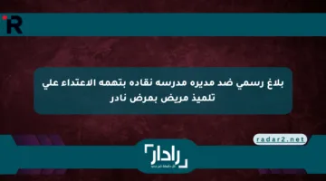 بلاغ رسمي ضد مديرة مدرسة نقادة بتهمة الاعتداء على تلميذ مريض بمرض نادر