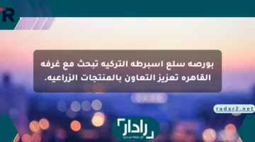 بورصة سلع إسبرطة التركية تبحث مع غرفة القاهرة تعزيز التعاون بالمنتجات الزراعية.
