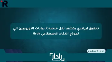 تحقيق أيرلندي يكشف نقل منصة X بيانات الأوروبيين إلى نموذج الذكاء الاصطناعي Grok
