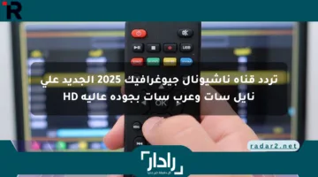 تردد قناة ناشيونال جيوغرافيك 2025 الجديد على نايل سات وعرب سات بجودة عالية HD
