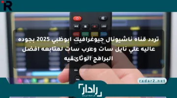 تردد قناة ناشيونال جيوغرافيك أبوظبي 2025 بجودة عالية على نايل سات وعرب سات لمتابعة أفضل البرامج الوثائقية