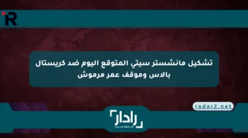 تشكيل مانشستر سيتي المتوقع اليوم ضد كريستال بالاس وموقف عمر مرموش