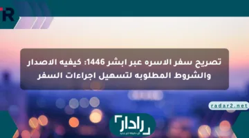 تصريح سفر الأسرة عبر أبشر 1446: كيفية الإصدار والشروط المطلوبة لتسهيل إجراءات السفر