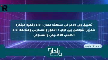 تطبيق ولي الأمر في سلطنة عمان: أداة رقمية مبتكرة لتعزيز التواصل بين أولياء الأمور والمدارس ومتابعة أداء الطلاب الأكاديمي والسلوكي